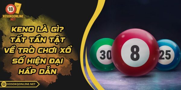Keno Là Gì? Tất Tần Tật Về Trò Chơi Xổ Số Hiện Đại Hấp Dẫn