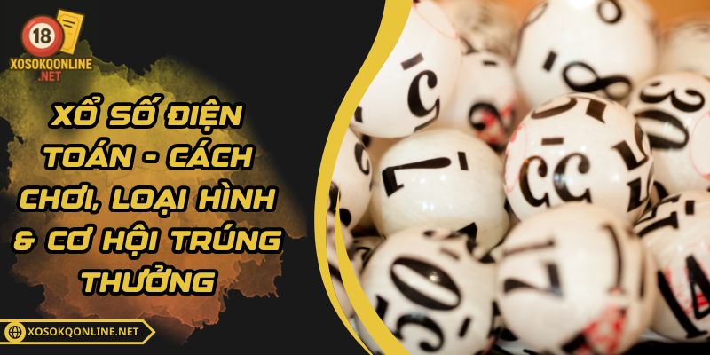 Xổ Số Điện Toán - Cách Chơi, Loại Hình & Cơ Hội Trúng Thưởng