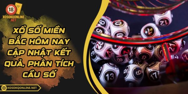 Xổ Số Miền Bắc Hôm Nay Cập Nhật Kết Quả, Phân Tích Cầu Số